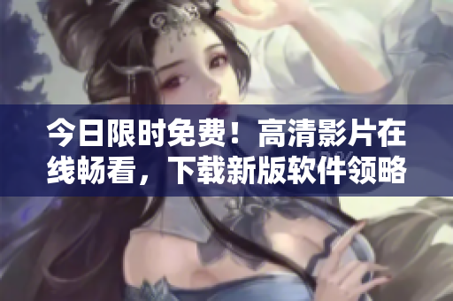 今日限時免費！高清影片在線暢看，下載新版軟件領略更清晰視覺盛宴