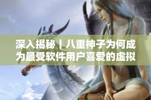 深入揭秘丨八重神子為何成為最受軟件用戶喜愛的虛擬形象？