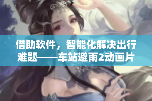 借助軟件，智能化解決出行難題——車站避雨2動畫片啟示錄