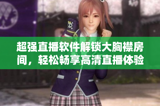 超強直播軟件解鎖大胸襟房間，輕松暢享高清直播體驗
