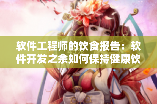 軟件工程師的飲食報告：軟件開發(fā)之余如何保持健康飲食習(xí)慣