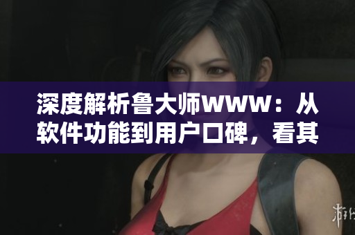 深度解析魯大師WWW：從軟件功能到用戶口碑，看其為何備受推崇！