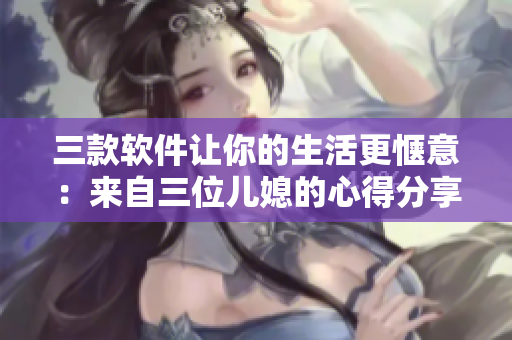 三款軟件讓你的生活更愜意：來自三位兒媳的心得分享