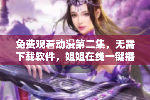 免費(fèi)觀看動(dòng)漫第二集，無(wú)需下載軟件，姐姐在線一鍵播放！