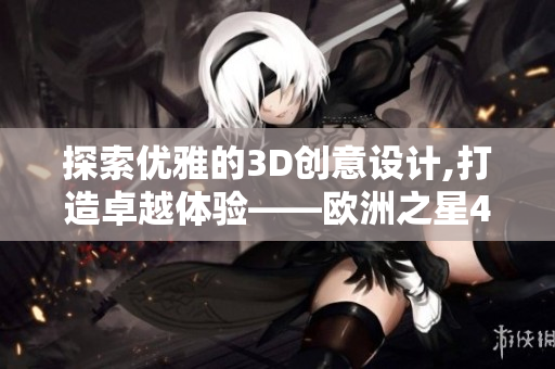 探索優(yōu)雅的3D創(chuàng)意設(shè)計,打造卓越體驗——?dú)W洲之星4D設(shè)計軟件