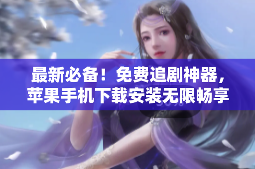 最新必備！免費(fèi)追劇神器，蘋果手機(jī)下載安裝無(wú)限暢享！
