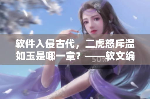 軟件入侵古代，二虎怒斥溫如玉是哪一章？——軟文編輯始終如一