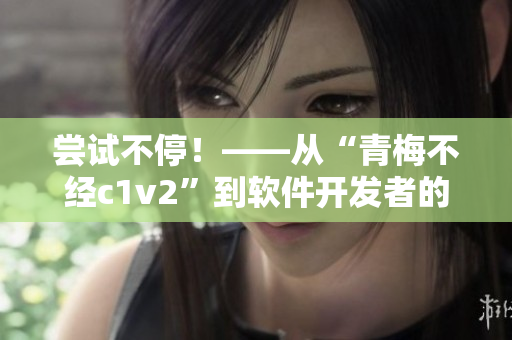 嘗試不停！——從“青梅不經(jīng)c1v2”到軟件開發(fā)者的日常