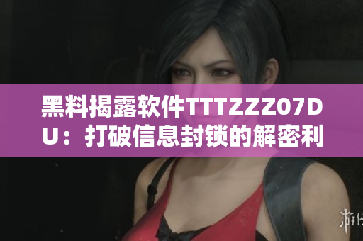 黑料揭露軟件TTTZZZ07DU：打破信息封鎖的解密利器