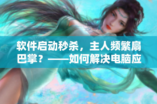 軟件啟動(dòng)秒殺，主人頻繁扇巴掌？——如何解決電腦應(yīng)用程序啟動(dòng)緩慢的問(wèn)題