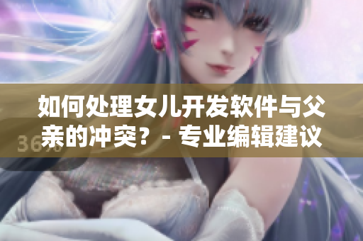 如何處理女兒開發(fā)軟件與父親的沖突？- 專業(yè)編輯建議
