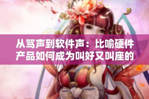 從罵聲到軟件聲：比喻硬件產(chǎn)品如何成為叫好又叫座的軟件之源