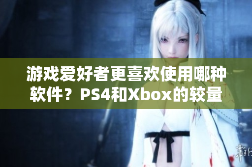 游戲愛(ài)好者更喜歡使用哪種軟件？PS4和Xbox的較量