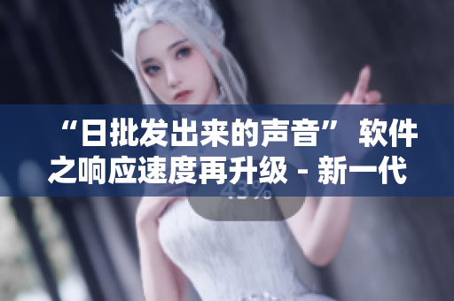 “日批發(fā)出來的聲音” 軟件之響應(yīng)速度再升級 - 新一代軟件正式發(fā)布！