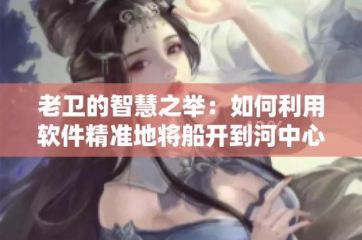 老衛(wèi)的智慧之舉：如何利用軟件精準(zhǔn)地將船開到河中心