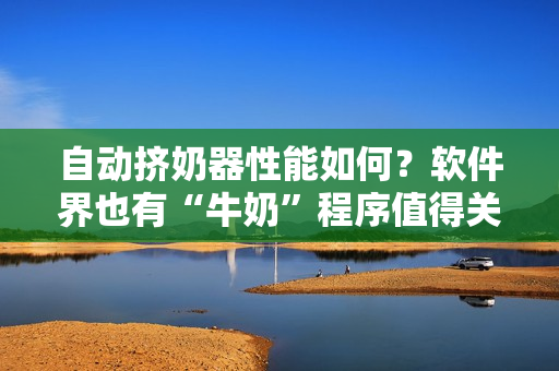 自動(dòng)擠奶器性能如何？軟件界也有“牛奶”程序值得關(guān)注！