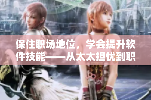 保住職場地位，學(xué)會提升軟件技能——從太太擔(dān)憂到職場升級的啟示