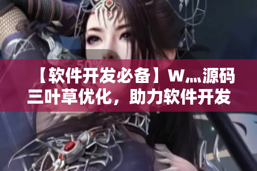 【軟件開(kāi)發(fā)必備】W灬源碼三葉草優(yōu)化，助力軟件開(kāi)發(fā)高效進(jìn)行！