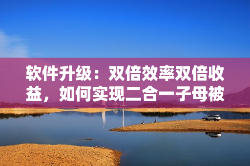 軟件升級：雙倍效率雙倍收益，如何實(shí)現(xiàn)二合一子母被？