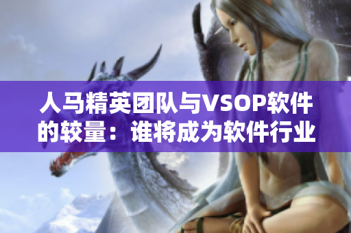 人馬精英團(tuán)隊(duì)與VSOP軟件的較量：誰(shuí)將成為軟件行業(yè)的巨頭？