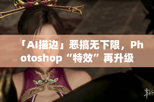 「AI描邊」惡搞無下限，Photoshop“特效”再升級