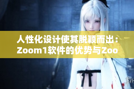 人性化設(shè)計(jì)使其脫穎而出：Zoom1軟件的優(yōu)勢(shì)與Zoom的不同之處
