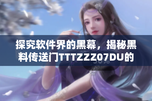 探究軟件界的黑幕，揭秘黑料傳送門TTTZZZ07DU的真相