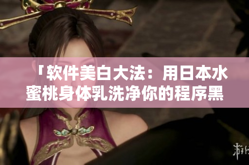 「軟件美白大法：用日本水蜜桃身體乳洗凈你的程序黑點」