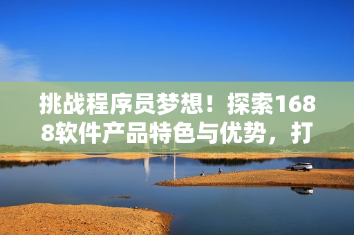 挑戰(zhàn)程序員夢(mèng)想！探索1688軟件產(chǎn)品特色與優(yōu)勢(shì)，打造最佳開(kāi)發(fā)平臺(tái)