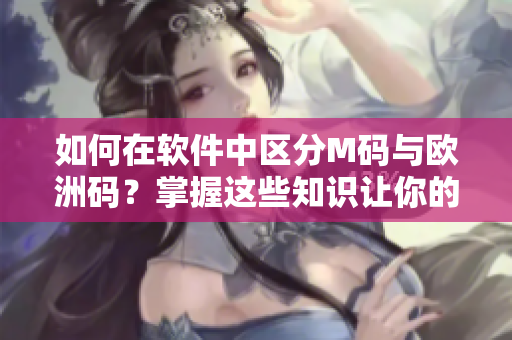 如何在軟件中區(qū)分M碼與歐洲碼？掌握這些知識讓你的工作更高效！
