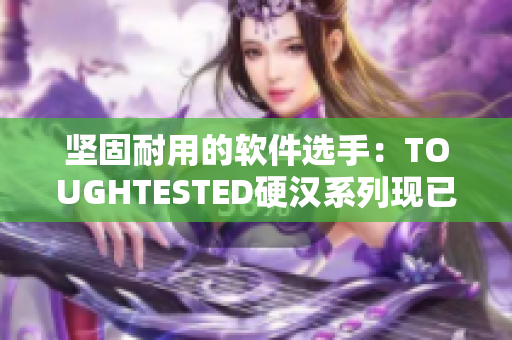 堅固耐用的軟件選手：TOUGHTESTED硬漢系列現(xiàn)已推出
