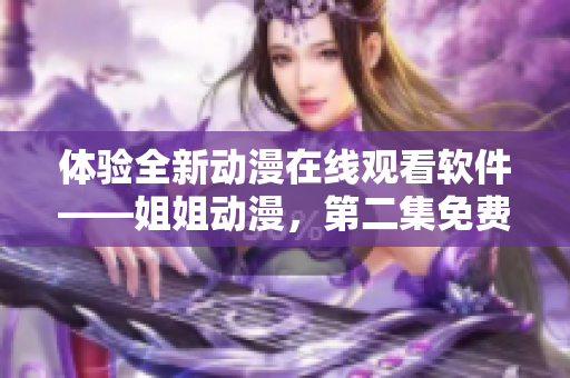 體驗(yàn)全新動(dòng)漫在線(xiàn)觀看軟件——姐姐動(dòng)漫，第二集免費(fèi)暢享！