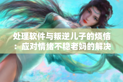 處理軟件與叛逆兒子的煩惱：應(yīng)對(duì)情緒不穩(wěn)老媽的解決方案