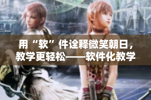 用“軟”件詮釋微笑朝日，教學(xué)更輕松——軟件化教學(xué)，微吉祥物陪伴你！