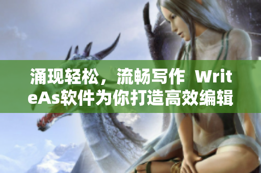 涌現(xiàn)輕松，流暢寫作  WriteAs軟件為你打造高效編輯體驗(yàn)