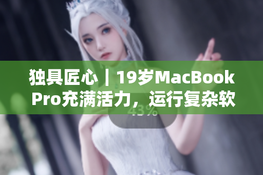 獨(dú)具匠心｜19歲MacBook Pro充滿活力，運(yùn)行復(fù)雜軟件毫無壓力