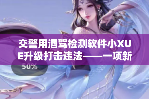 交警用酒駕檢測軟件小XUE升級打擊違法——一項(xiàng)新的防范措施