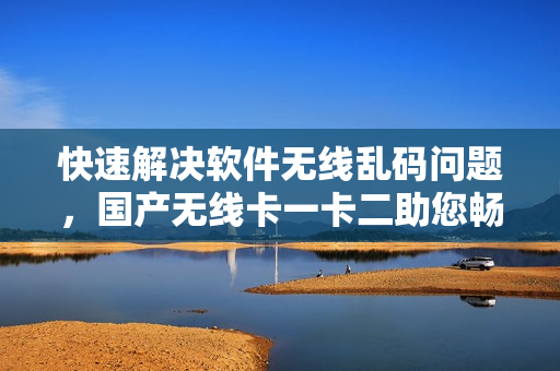 快速解決軟件無線亂碼問題，國產(chǎn)無線卡一卡二助您暢玩網(wǎng)絡(luò)