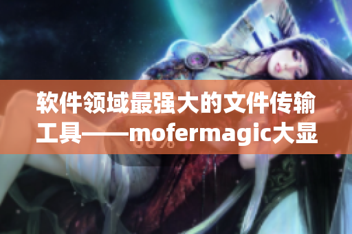 軟件領(lǐng)域最強(qiáng)大的文件傳輸工具——mofermagic大顯身手