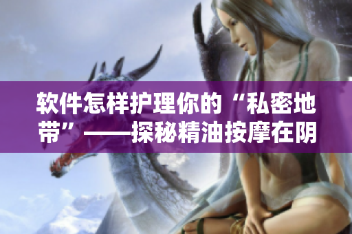 軟件怎樣護(hù)理你的“私密地帶”——探秘精油按摩在陰部美容保養(yǎng)中的應(yīng)用