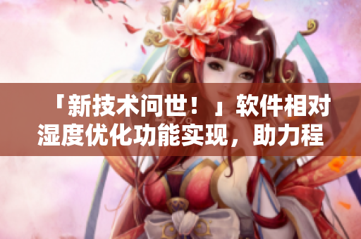 「新技術(shù)問世！」軟件相對濕度優(yōu)化功能實(shí)現(xiàn)，助力程序催熟效果提升
