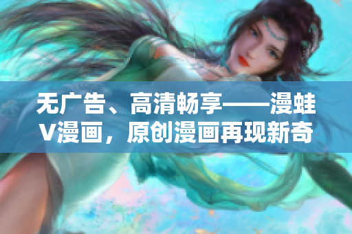 無廣告、高清暢享——漫蛙V漫畫，原創(chuàng)漫畫再現(xiàn)新奇體驗