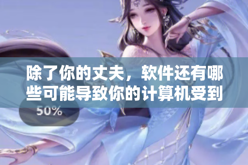 除了你的丈夫，軟件還有哪些可能導(dǎo)致你的計(jì)算機(jī)受到攻擊？