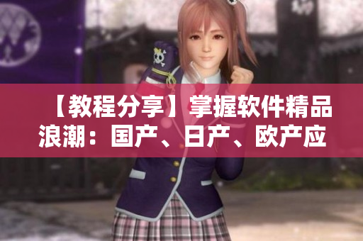 【教程分享】掌握軟件精品浪潮：國產(chǎn)、日產(chǎn)、歐產(chǎn)應(yīng)用指南