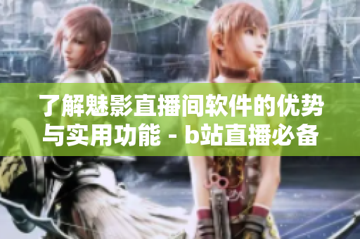 了解魅影直播間軟件的優(yōu)勢與實(shí)用功能 - b站直播必備