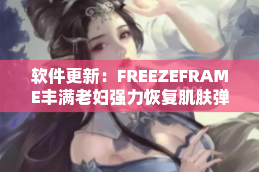 軟件更新：FREEZEFRAME豐滿老婦強力恢復(fù)肌膚彈性