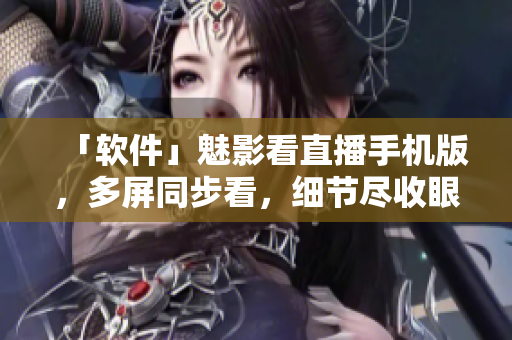 「軟件」魅影看直播手機(jī)版，多屏同步看，細(xì)節(jié)盡收眼底！