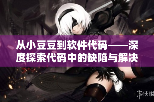 從小豆豆到軟件代碼——深度探索代碼中的缺陷與解決方案