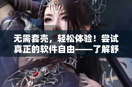 無需套殼，輕松體驗！嘗試真正的軟件自由——了解舒適的軟件解決方案