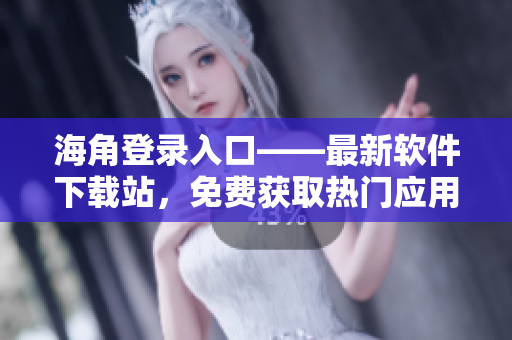 海角登錄入口——最新軟件下載站，免費獲取熱門應用的最佳選擇